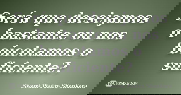 Será que desejamos o bastante ou nos boicotamos o suficiente?... Frase de Swami Paatra Shankara.
