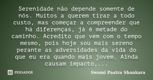 Serenidade não depende somente de nós. Muitos a querem tirar a todo custo, mas começar a compreender que há diferenças, já é metade do caminho. Acredito que vem... Frase de Swami Paatra Shankara.