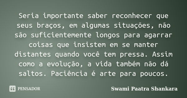 Seria importante saber reconhecer que seus braços, em algumas situações, não são suficientemente longos para agarrar coisas que insistem em se manter distantes ... Frase de Swami Paatra Shankara.