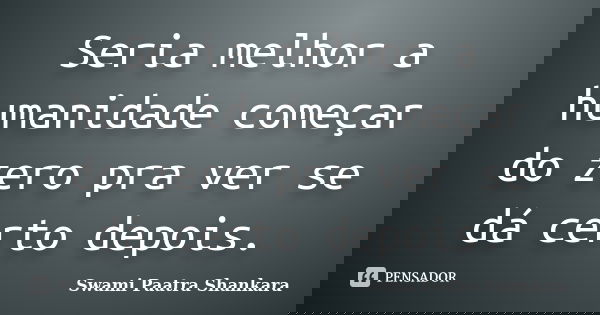 Seria melhor a humanidade começar do zero pra ver se dá certo depois.... Frase de Swami Paatra Shankara.