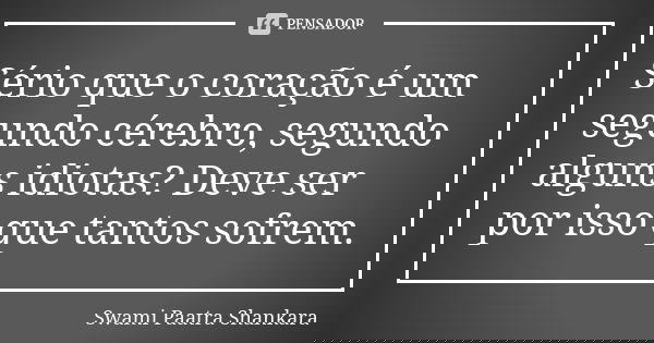 Sério que o coração é um segundo cérebro, segundo alguns idiotas? Deve ser por isso que tantos sofrem.... Frase de Swami Paatra Shankara.