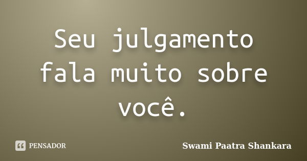 Seu julgamento fala muito sobre você.... Frase de Swami Paatra Shankara.