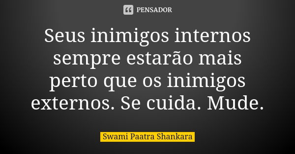 Seus inimigos internos sempre estarão mais perto que os inimigos externos. Se cuida. Mude.... Frase de Swami Paatra Shankara.