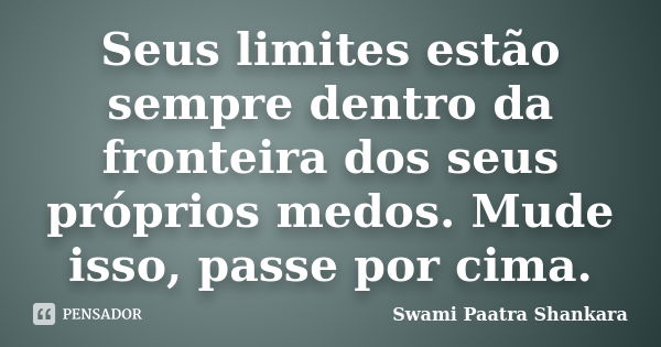 Seus limites estão sempre dentro da fronteira dos seus próprios medos. Mude isso, passe por cima.... Frase de Swami Paatra Shankara.