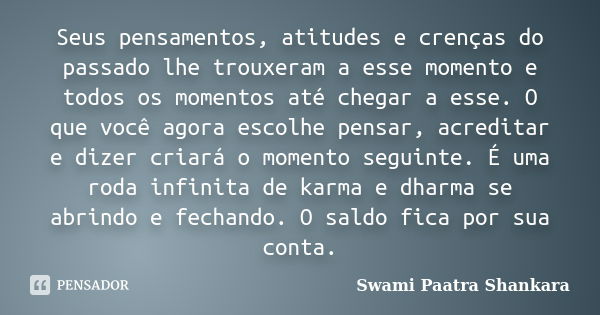 Seus pensamentos, atitudes e crenças do passado lhe trouxeram a esse momento e todos os momentos até chegar a esse. O que você agora escolhe pensar, acreditar e... Frase de Swami Paatra Shankara.