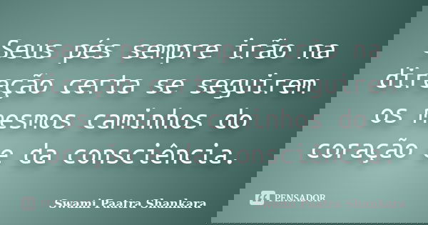 Seus pés sempre irão na direção certa se seguirem os mesmos caminhos do coração e da consciência.... Frase de Swami Paatra Shankara.