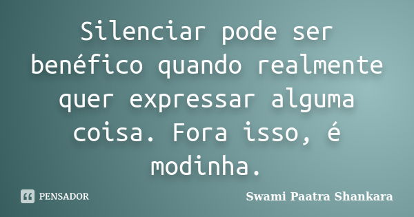 Silenciar pode ser benéfico quando realmente quer expressar alguma coisa. Fora isso, é modinha.... Frase de Swami Paatra Shankara.