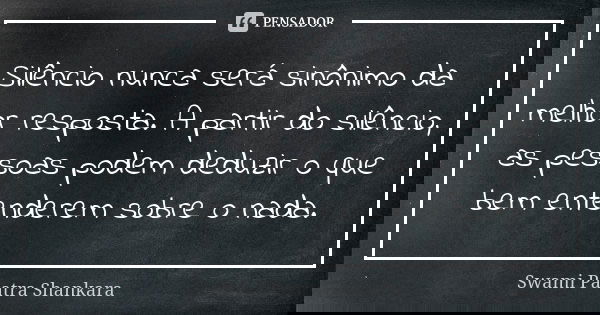 Silêncio nunca será sinônimo da melhor resposta. A partir do silêncio, as pessoas podem deduzir o que bem entenderem sobre o nada.... Frase de Swami Paatra Shankara.