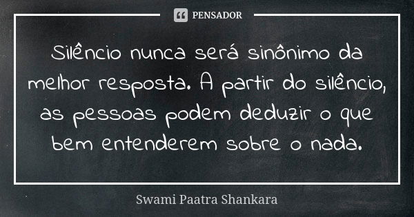 Silêncio nunca será sinônimo da melhor resposta. A partir do silêncio, as pessoas podem deduzir o que bem entenderem sobre o nada.... Frase de Swami Paatra Shankara.