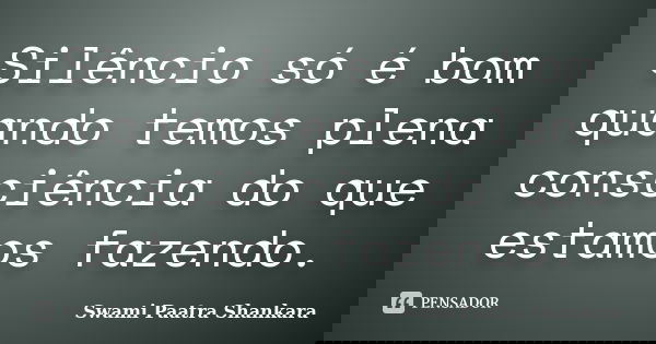 Silêncio só é bom quando temos plena consciência do que estamos fazendo.... Frase de Swami Paatra Shankara.