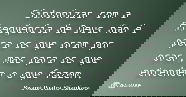 Sintonizar com a frequência de Deus não é para os que oram por orar, mas para os que entendem o que fazem.... Frase de Swami Paatra Shankara.