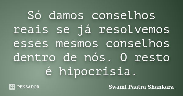 Só damos conselhos reais se já resolvemos esses mesmos conselhos dentro de nós. O resto é hipocrisia.... Frase de Swami Paatra Shankara.