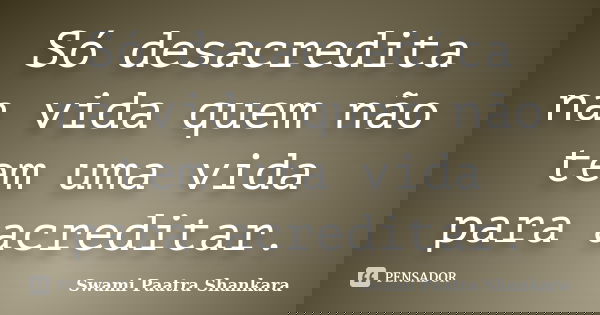 Só desacredita na vida quem não tem uma vida para acreditar.... Frase de Swami Paatra Shankara.
