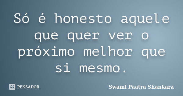 Só é honesto aquele que quer ver o próximo melhor que si mesmo.... Frase de Swami Paatra Shankara.