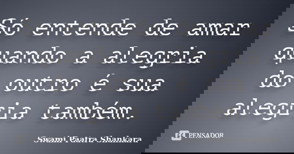 Só entende de amar quando a alegria do outro é sua alegria também.... Frase de Swami Paatra Shankara.