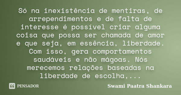 Só na inexistência de mentiras, de arrependimentos e de falta de interesse é possível criar alguma coisa que possa ser chamada de amor e que seja, em essência, ... Frase de Swami Paatra Shankara.