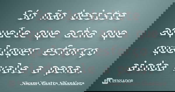 Só não desiste aquele que acha que qualquer esforço ainda vale a pena.... Frase de Swami Paatra Shankara.