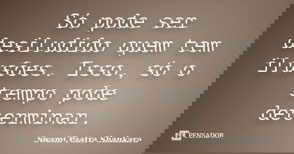 Só pode ser desiludido quem tem ilusões. Isso, só o tempo pode determinar.... Frase de Swami Paatra Shankara.