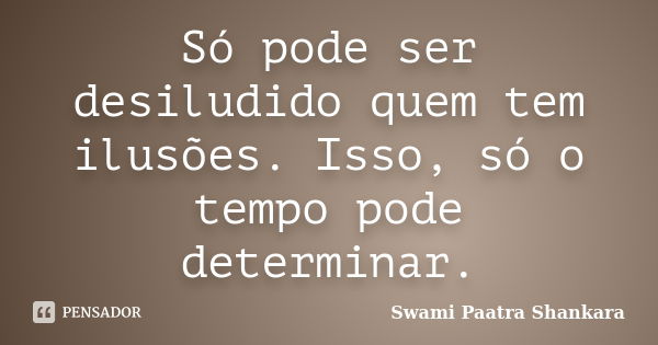 Só pode ser desiludido quem tem ilusões. Isso, só o tempo pode determinar.... Frase de Swami Paatra Shankara.