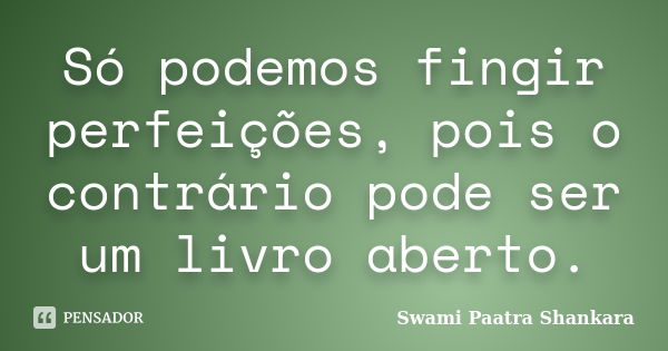 Só podemos fingir perfeições, pois o contrário pode ser um livro aberto.... Frase de Swami Paatra Shankara.