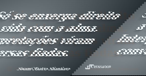 Só se enxerga direito a vida com a alma. Interpretações viram conversas fiadas.... Frase de Swami Paatra Shankara.