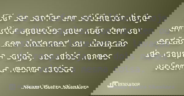Só se sofre em silêncio hoje em dia aqueles que não tem ou estão sem internet ou lavação de roupa suja, os dois nomes valem a mesma coisa.... Frase de Swami Paatra Shankara.