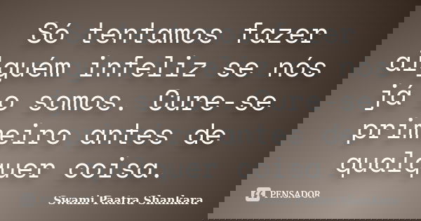 Só tentamos fazer alguém infeliz se nós já o somos. Cure-se primeiro antes de qualquer coisa.... Frase de Swami Paatra Shankara.