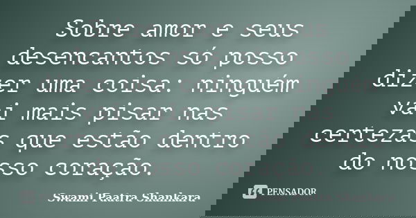 Sobre amor e seus desencantos só posso dizer uma coisa: ninguém vai mais pisar nas certezas que estão dentro do nosso coração.... Frase de Swami Paatra Shankara.
