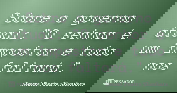 Sobre o governo atual: "O senhor é um impostor e tudo nos faltará."... Frase de Swami Paatra Shankara.