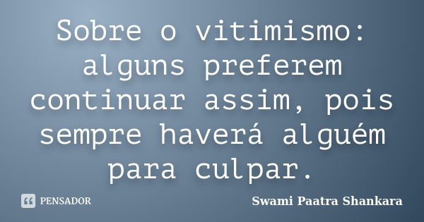 Sobre o vitimismo: alguns preferem continuar assim, pois sempre haverá alguém para culpar.... Frase de Swami Paatra Shankara.