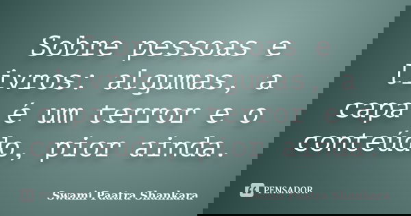 Sobre pessoas e livros: algumas, a capa é um terror e o conteúdo, pior ainda.... Frase de Swami Paatra Shankara.