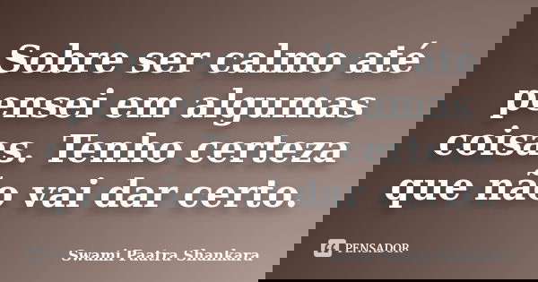 Sobre ser calmo até pensei em algumas coisas. Tenho certeza que não vai dar certo.... Frase de Swami Paatra Shankara.