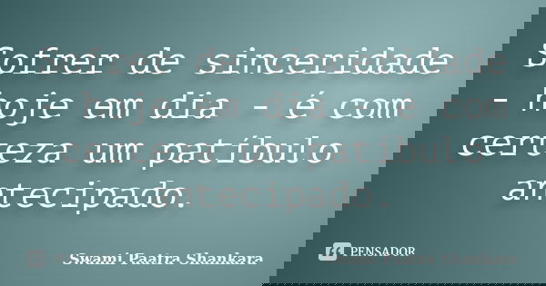 Sofrer de sinceridade - hoje em dia - é com certeza um patíbulo antecipado.... Frase de Swami Paatra Shankara.