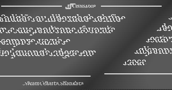 Solidão ou liberdade define bem a sua poltrona favorita estar sempre vazia e disponível quando chega em casa.... Frase de Swami Paatra Shankara.
