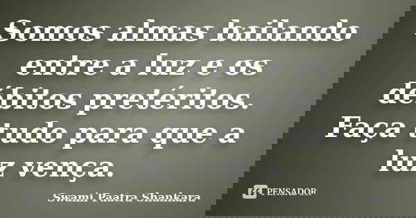 Somos almas bailando entre a luz e os débitos pretéritos. Faça tudo para que a luz vença.... Frase de Swami Paatra Shankara.