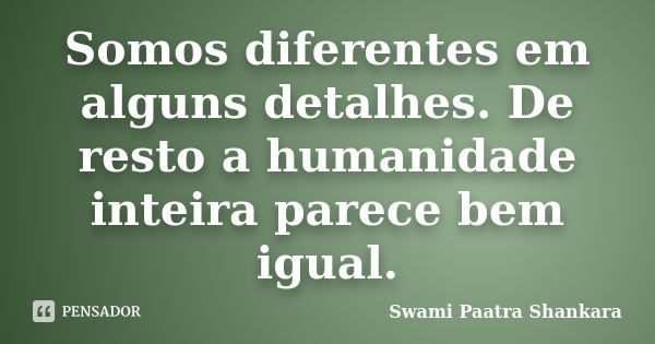 Somos diferentes em alguns detalhes. De resto a humanidade inteira parece bem igual.... Frase de Swami Paatra Shankara.