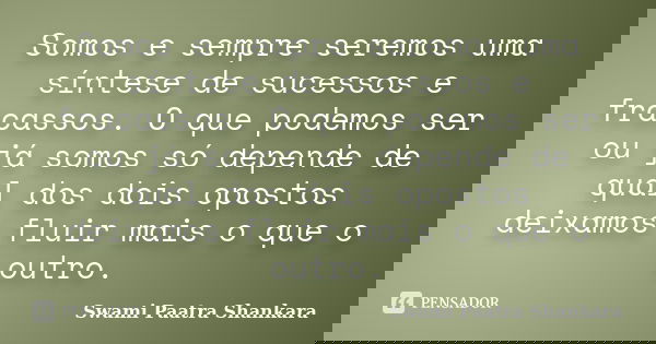 Somos e sempre seremos uma síntese de sucessos e fracassos. O que podemos ser ou já somos só depende de qual dos dois opostos deixamos fluir mais o que o outro.... Frase de Swami Paatra Shankara.