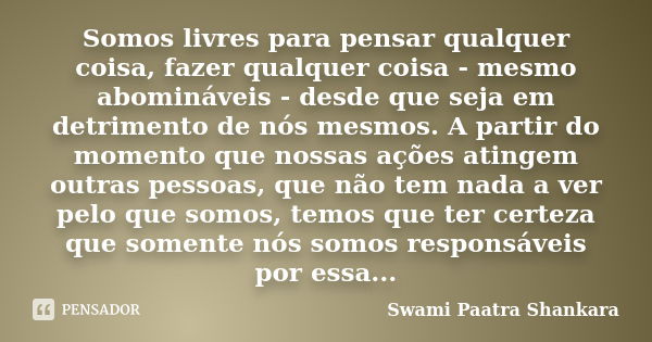 Somos livres para pensar qualquer coisa, fazer qualquer coisa - mesmo abomináveis - desde que seja em detrimento de nós mesmos. A partir do momento que nossas a... Frase de Swami Paatra Shankara.