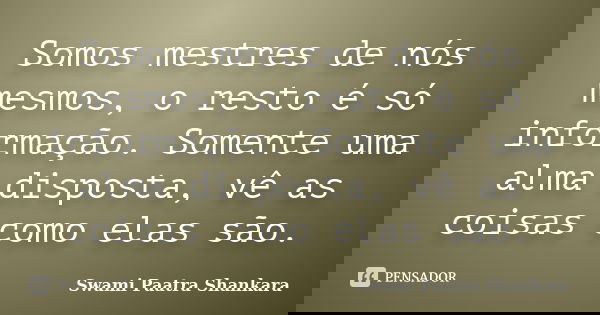 Somos mestres de nós mesmos, o resto é só informação. Somente uma alma disposta, vê as coisas como elas são.... Frase de Swami Paatra Shankara.