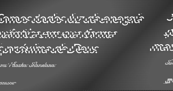 Somos todos luz da energia quântica em sua forma mais próxima de Deus.... Frase de Swami Paatra Shankara.