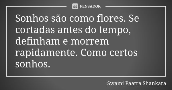 Sonhos são como flores. Se cortadas antes do tempo, definham e morrem rapidamente. Como certos sonhos.... Frase de Swami Paatra Shankara.