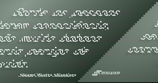 Sorte as pessoas terem consciência, senão muito babaca correria perigo de vida.... Frase de Swami Paatra Shankara.
