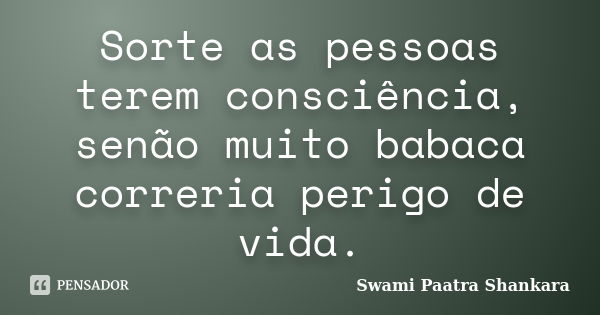 Sorte as pessoas terem consciência, senão muito babaca correria perigo de vida.... Frase de Swami Paatra Shankara.