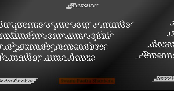 Sou apenas o que sou, e muitos confundem com uma cópia barata de grandes pensadores. Pensando melhor, uma honra.... Frase de Swami Paatra Shankara.