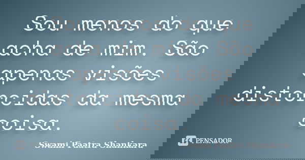 Sou menos do que acha de mim. São apenas visões distorcidas da mesma coisa.... Frase de Swami Paatra Shankara.