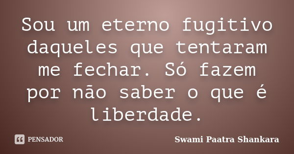 Sou um eterno fugitivo daqueles que tentaram me fechar. Só fazem por não saber o que é liberdade.... Frase de Swami Paatra Shankara.