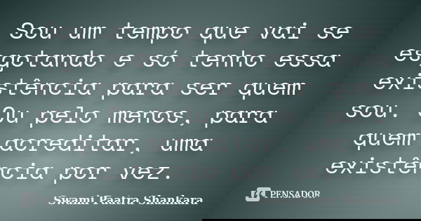 Sou um tempo que vai se esgotando e só tenho essa existência para ser quem sou. Ou pelo menos, para quem acreditar, uma existência por vez.... Frase de Swami Paatra Shankara.
