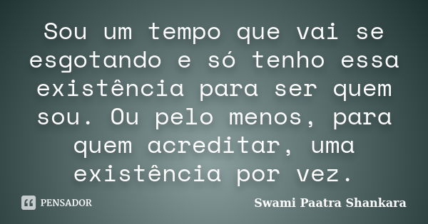 Sou um tempo que vai se esgotando e só tenho essa existência para ser quem sou. Ou pelo menos, para quem acreditar, uma existência por vez.... Frase de Swami Paatra Shankara.