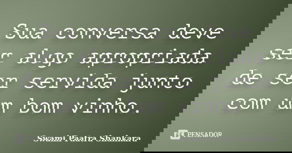 Sua conversa deve ser algo apropriada de ser servida junto com um bom vinho.... Frase de Swami Paatra Shankara.