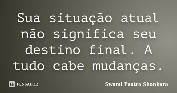 Sua situação atual não significa seu destino final. A tudo cabe mudanças.... Frase de Swami Paatra Shankara.